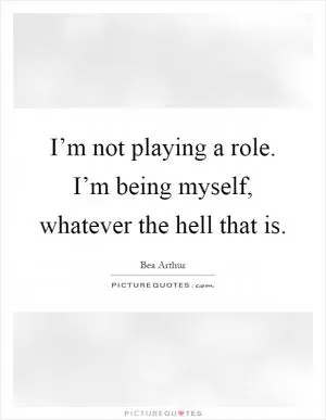 I’m not playing a role. I’m being myself, whatever the hell that is Picture Quote #1