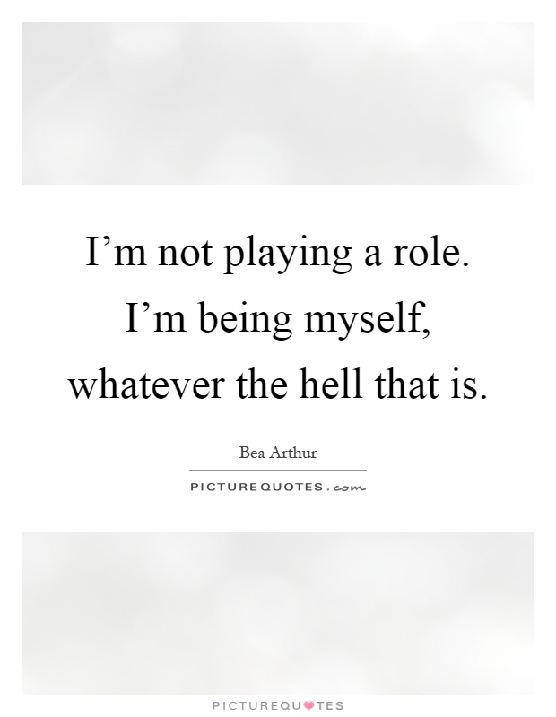 I'm not playing a role. I'm being myself, whatever the hell that is Picture Quote #1