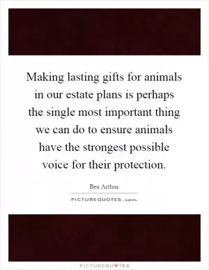 Making lasting gifts for animals in our estate plans is perhaps the single most important thing we can do to ensure animals have the strongest possible voice for their protection Picture Quote #1