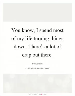 You know, I spend most of my life turning things down. There’s a lot of crap out there Picture Quote #1