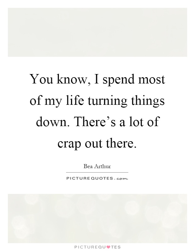 You know, I spend most of my life turning things down. There's a lot of crap out there Picture Quote #1