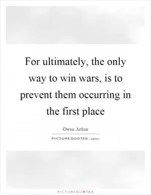 For ultimately, the only way to win wars, is to prevent them occurring in the first place Picture Quote #1
