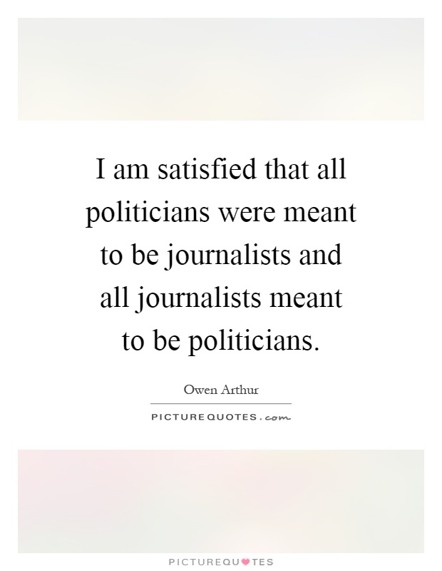 I am satisfied that all politicians were meant to be journalists and all journalists meant to be politicians Picture Quote #1