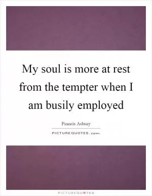 My soul is more at rest from the tempter when I am busily employed Picture Quote #1