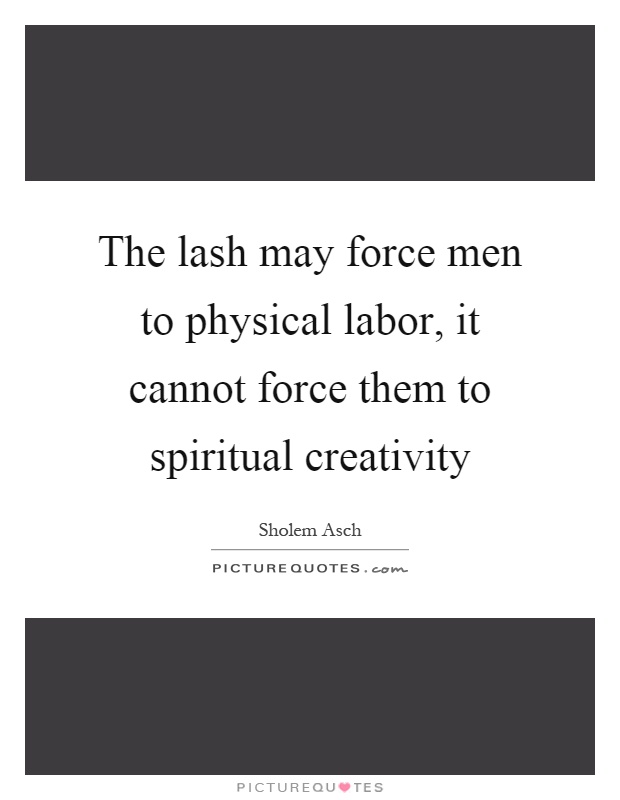 The lash may force men to physical labor, it cannot force them to spiritual creativity Picture Quote #1