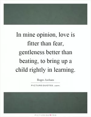 In mine opinion, love is fitter than fear, gentleness better than beating, to bring up a child rightly in learning Picture Quote #1