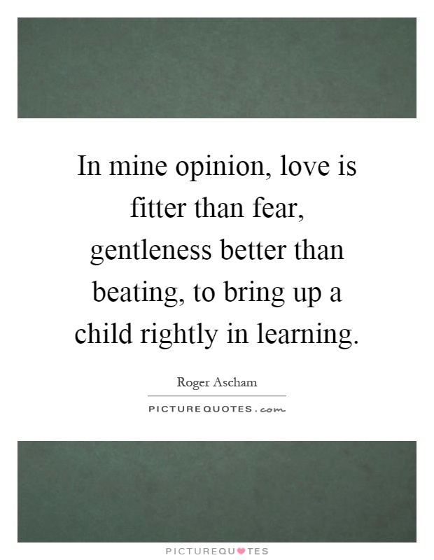 In mine opinion, love is fitter than fear, gentleness better than beating, to bring up a child rightly in learning Picture Quote #1