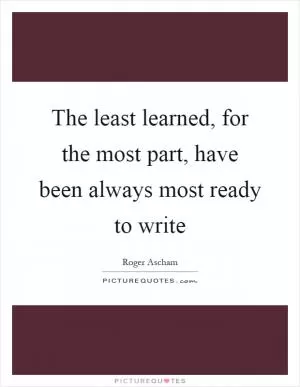 The least learned, for the most part, have been always most ready to write Picture Quote #1