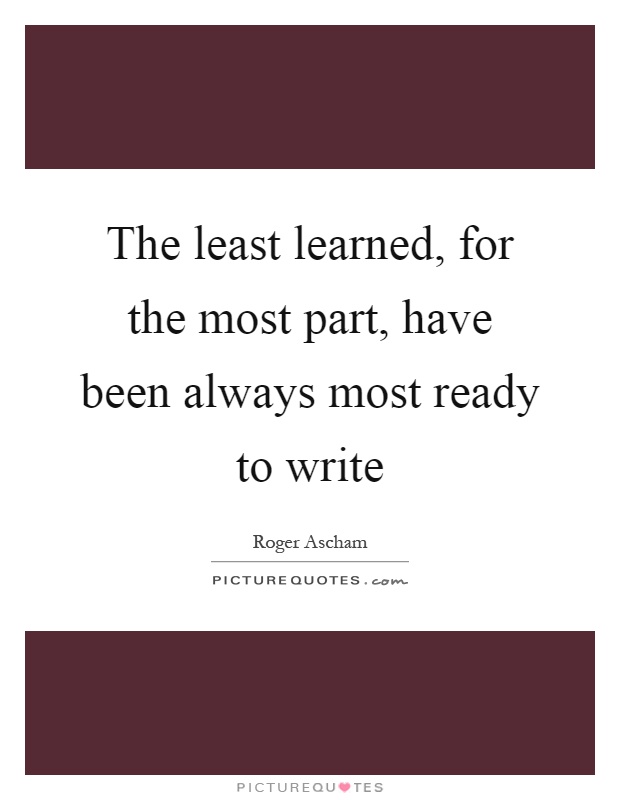 The least learned, for the most part, have been always most ready to write Picture Quote #1