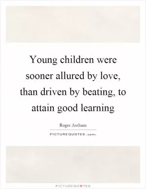 Young children were sooner allured by love, than driven by beating, to attain good learning Picture Quote #1