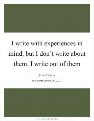 I write with experiences in mind, but I don’t write about them, I write out of them Picture Quote #1