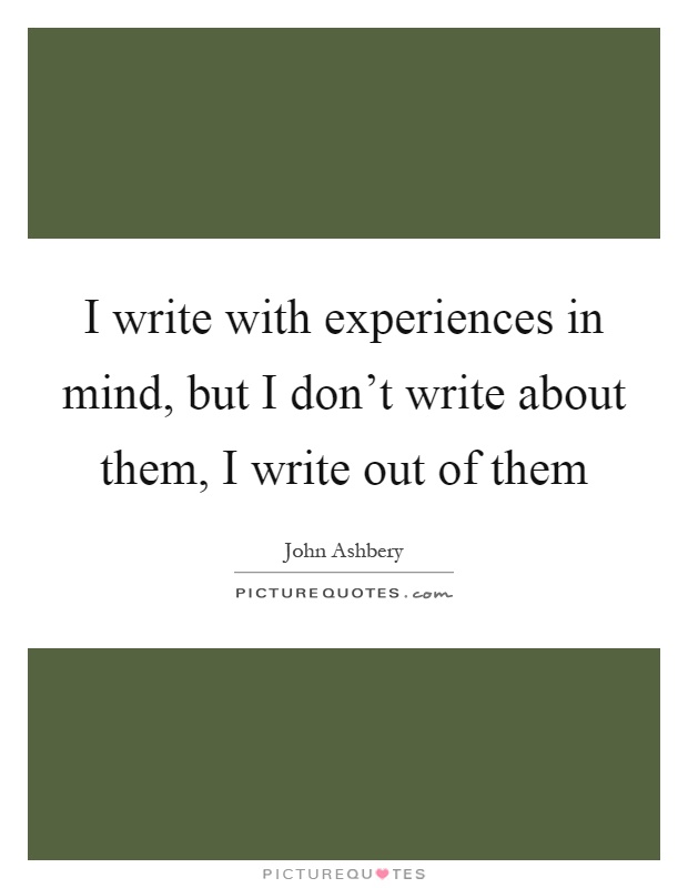 I write with experiences in mind, but I don't write about them, I write out of them Picture Quote #1