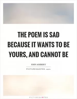 The poem is sad because it wants to be yours, and cannot be Picture Quote #1