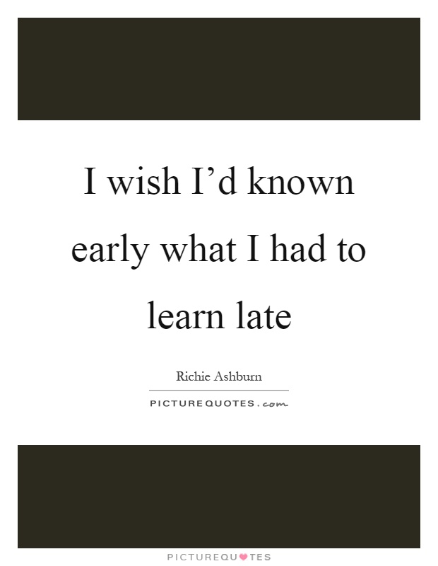 I wish I'd known early what I had to learn late Picture Quote #1