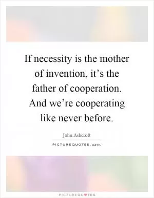 If necessity is the mother of invention, it’s the father of cooperation. And we’re cooperating like never before Picture Quote #1
