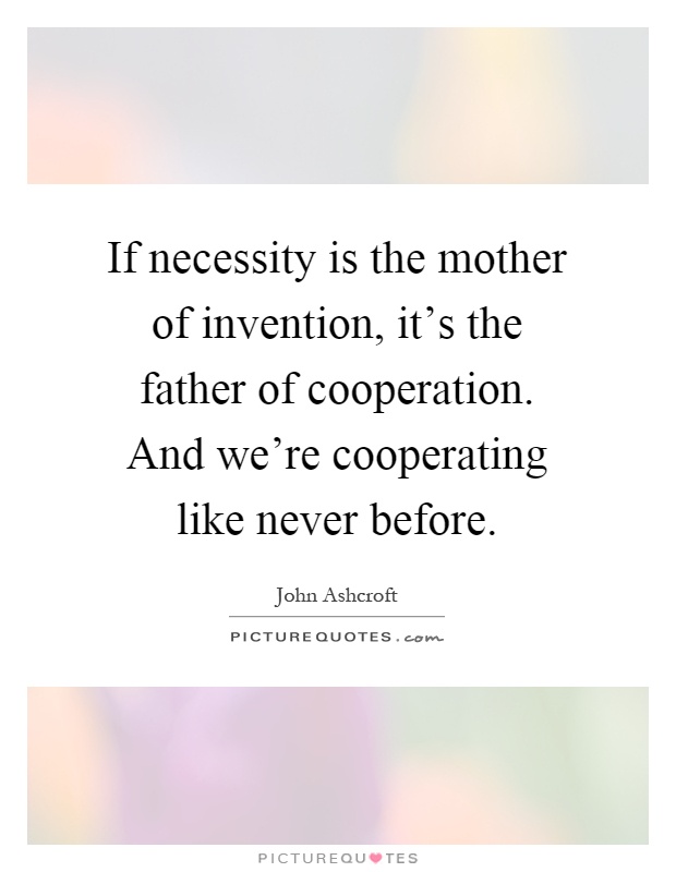 If necessity is the mother of invention, it's the father of cooperation. And we're cooperating like never before Picture Quote #1