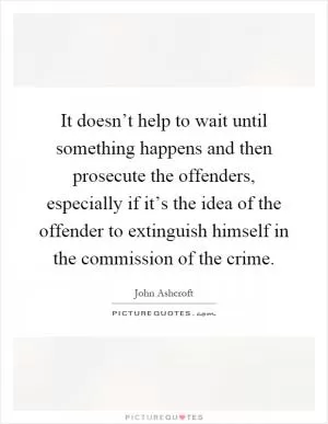 It doesn’t help to wait until something happens and then prosecute the offenders, especially if it’s the idea of the offender to extinguish himself in the commission of the crime Picture Quote #1
