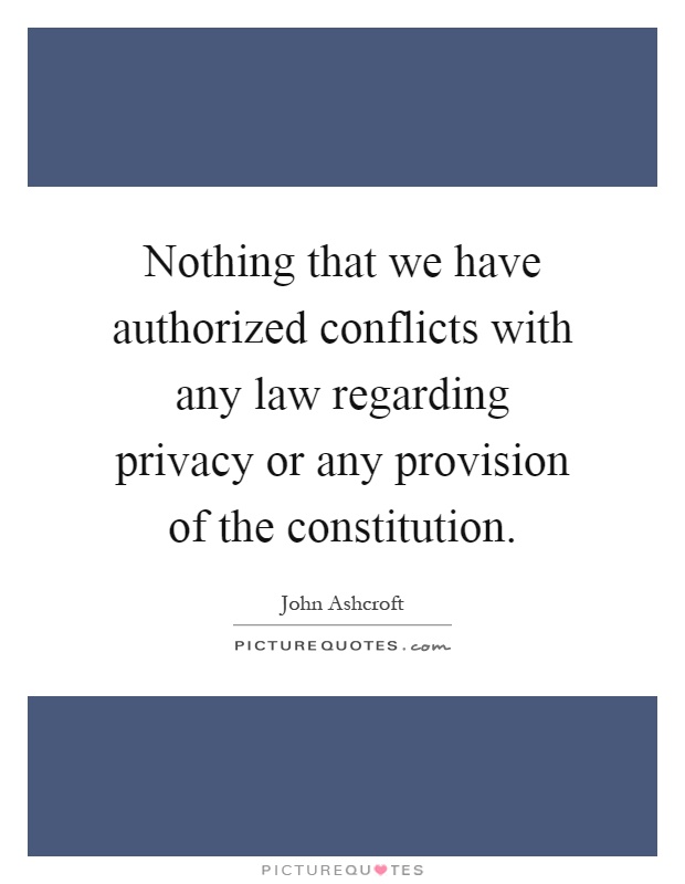 Nothing that we have authorized conflicts with any law regarding privacy or any provision of the constitution Picture Quote #1