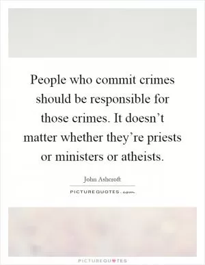 People who commit crimes should be responsible for those crimes. It doesn’t matter whether they’re priests or ministers or atheists Picture Quote #1