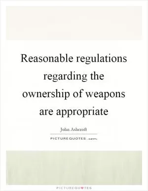 Reasonable regulations regarding the ownership of weapons are appropriate Picture Quote #1