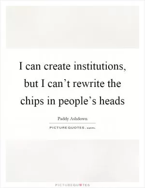 I can create institutions, but I can’t rewrite the chips in people’s heads Picture Quote #1