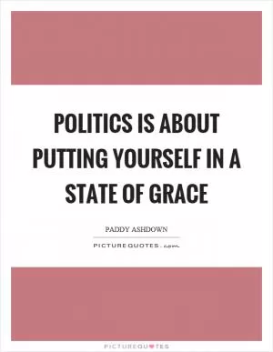 Politics is about putting yourself in a state of grace Picture Quote #1