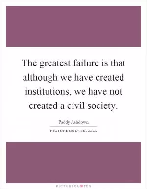 The greatest failure is that although we have created institutions, we have not created a civil society Picture Quote #1