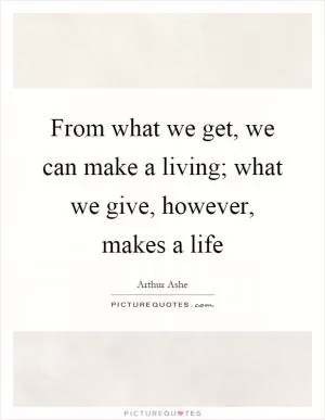 From what we get, we can make a living; what we give, however, makes a life Picture Quote #1