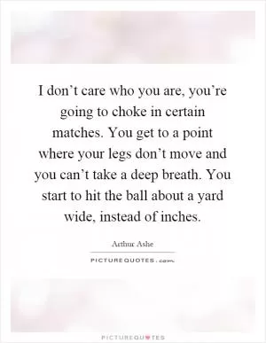 I don’t care who you are, you’re going to choke in certain matches. You get to a point where your legs don’t move and you can’t take a deep breath. You start to hit the ball about a yard wide, instead of inches Picture Quote #1