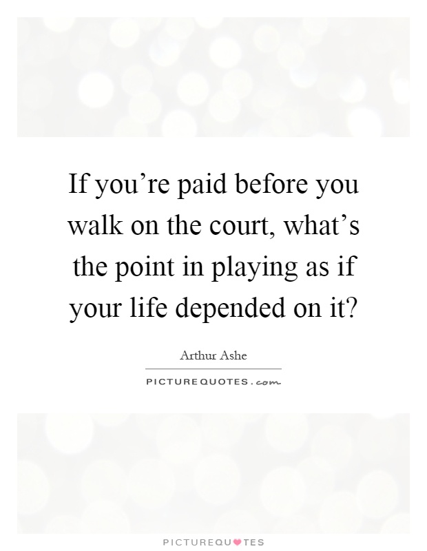 If you're paid before you walk on the court, what's the point in playing as if your life depended on it? Picture Quote #1