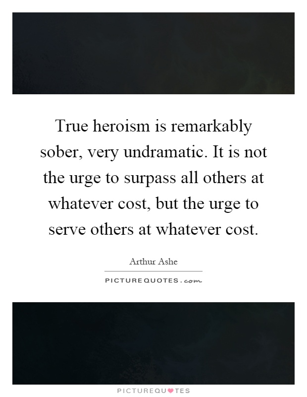 True heroism is remarkably sober, very undramatic. It is not the urge to surpass all others at whatever cost, but the urge to serve others at whatever cost Picture Quote #1