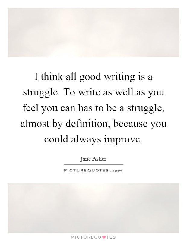I think all good writing is a struggle. To write as well as you feel you can has to be a struggle, almost by definition, because you could always improve Picture Quote #1