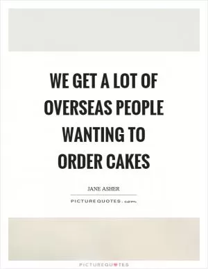We get a lot of overseas people wanting to order cakes Picture Quote #1