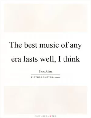 The best music of any era lasts well, I think Picture Quote #1