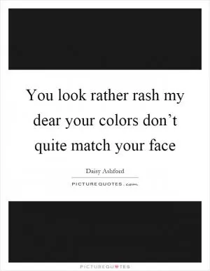 You look rather rash my dear your colors don’t quite match your face Picture Quote #1