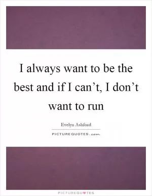 I always want to be the best and if I can’t, I don’t want to run Picture Quote #1