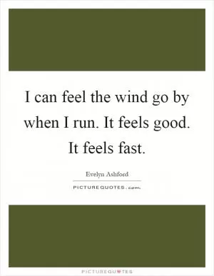 I can feel the wind go by when I run. It feels good. It feels fast Picture Quote #1