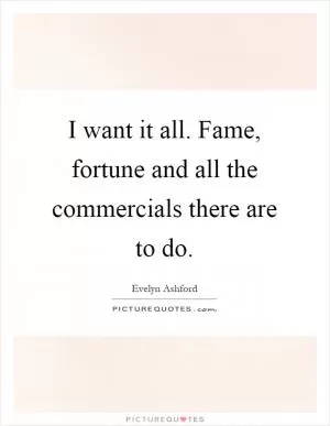 I want it all. Fame, fortune and all the commercials there are to do Picture Quote #1