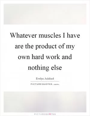 Whatever muscles I have are the product of my own hard work and nothing else Picture Quote #1