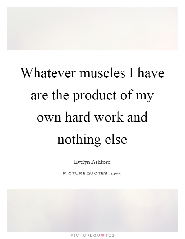 Whatever muscles I have are the product of my own hard work and nothing else Picture Quote #1