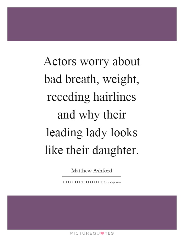 Actors worry about bad breath, weight, receding hairlines and why their leading lady looks like their daughter Picture Quote #1