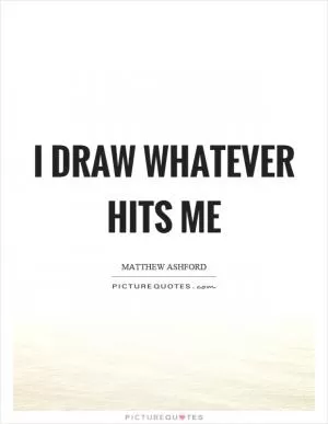 I draw whatever hits me Picture Quote #1