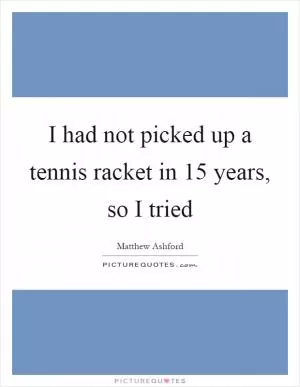I had not picked up a tennis racket in 15 years, so I tried Picture Quote #1