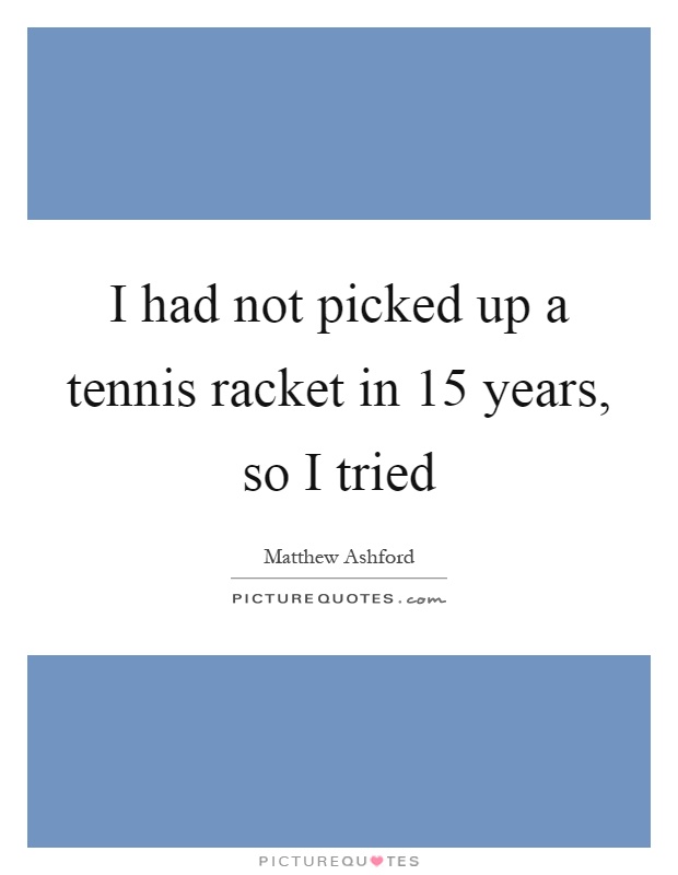 I had not picked up a tennis racket in 15 years, so I tried Picture Quote #1