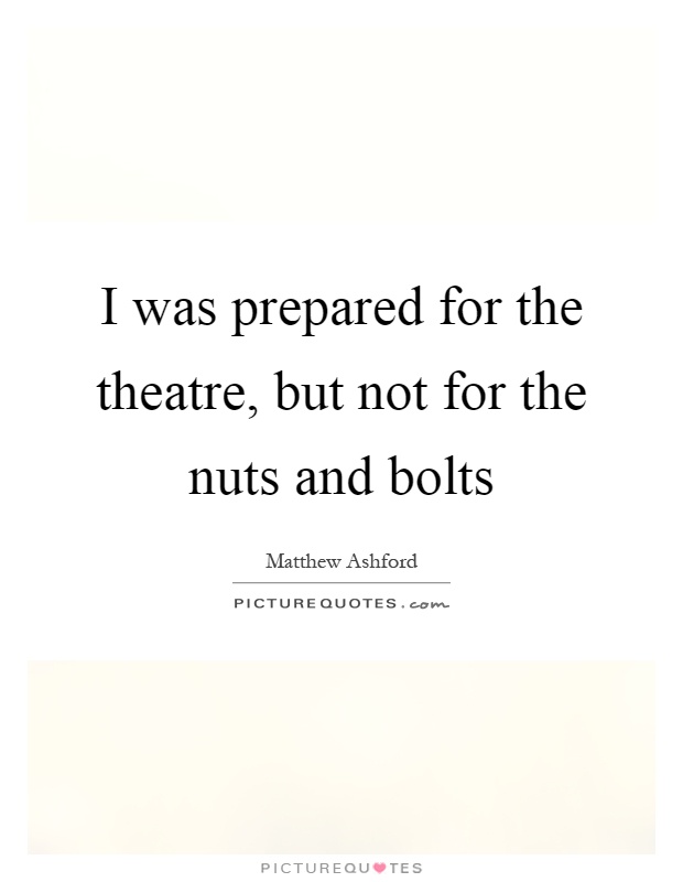 I was prepared for the theatre, but not for the nuts and bolts Picture Quote #1