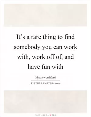 It’s a rare thing to find somebody you can work with, work off of, and have fun with Picture Quote #1