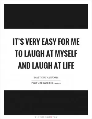 It’s very easy for me to laugh at myself and laugh at life Picture Quote #1