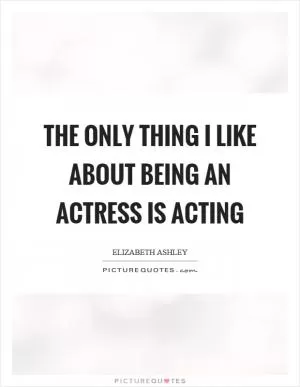 The only thing I like about being an actress is acting Picture Quote #1