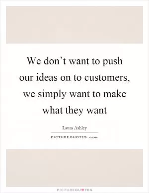 We don’t want to push our ideas on to customers, we simply want to make what they want Picture Quote #1