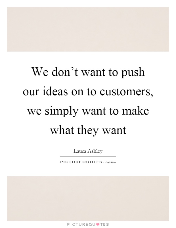 We don't want to push our ideas on to customers, we simply want to make what they want Picture Quote #1